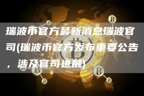 瑞波币官方最新消息瑞波官司 - 瑞波币官方发布重要公告，涉及官司进展